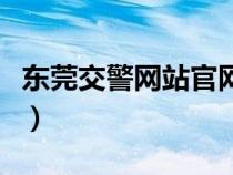 東莞交警網(wǎng)站官網(wǎng)網(wǎng)址是什么(東莞交警網(wǎng)站) 東莞交警網(wǎng)站官網(wǎng)網(wǎng)址是什么(東莞交警網(wǎng)站)