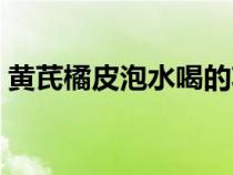 黃芪橘皮泡水喝的功效（橘皮泡水喝的功效）