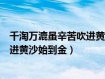 千淘萬(wàn)漉雖辛苦吹進(jìn)黃沙始到金的意思(千淘萬(wàn)漉雖辛苦吹進(jìn)黃沙始到金) 千淘萬(wàn)漉雖辛苦吹進(jìn)黃沙始到金的意思(千淘萬(wàn)漉雖辛苦吹進(jìn)黃沙始到金)