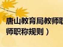 唐山教育局教師職稱規(guī)則文件（唐山教育局教師職稱規(guī)則）