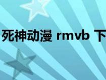 死神動漫 rmvb 下載（死神動漫全集bt下載）