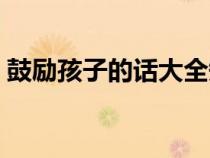 鼓勵(lì)孩子的話大全短句（鼓勵(lì)孩子的話大全）