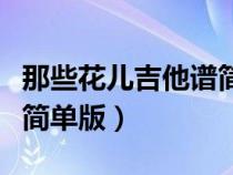 那些花兒吉他譜簡(jiǎn)單版和弦（那些花兒吉他譜簡(jiǎn)單版）