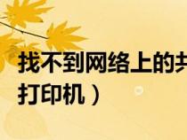 找不到網(wǎng)絡(luò)上的共享打印機(找不到網(wǎng)絡(luò)共享打印機) 找不到網(wǎng)絡(luò)上的共享打印機(找不到網(wǎng)絡(luò)共享打印機)