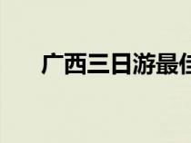 廣西三日游最佳路線圖（廣西三日游）