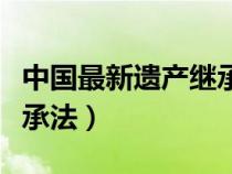 中國最新遺產(chǎn)繼承法律規(guī)定（中國最新遺產(chǎn)繼承法）