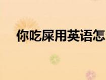 你吃屎用英語怎么說(屎用英語怎么說) 你吃屎用英語怎么說(屎用英語怎么說)