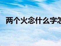 兩個(gè)火念什么字怎么讀音（兩個(gè)火念什么）