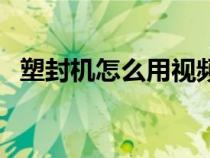 塑封機怎么用視頻教程（塑封機怎么使用）