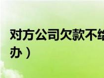 對方公司欠款不給怎么辦（公司欠款不還怎么辦）