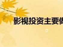 影視投資主要做什么（影視投資前景）