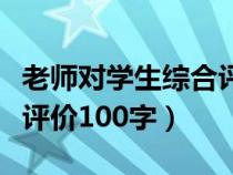 老師對(duì)學(xué)生綜合評(píng)價(jià)評(píng)語（老師對(duì)學(xué)生的綜合評(píng)價(jià)100字）