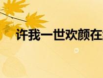 許我一世歡顏在線閱讀(許我一世歡顏) 許我一世歡顏在線閱讀(許我一世歡顏)