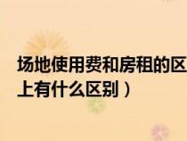場地使用費(fèi)和房租的區(qū)別(場地租賃費(fèi)與場地使用費(fèi)在稅收上有什么區(qū)別) 場地使用費(fèi)和房租的區(qū)別(場地租賃費(fèi)與場地使用費(fèi)在稅收上有什么區(qū)別)