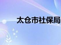 太倉(cāng)市社保局電話(太倉(cāng)市社保局) 太倉(cāng)市社保局電話(太倉(cāng)市社保局)