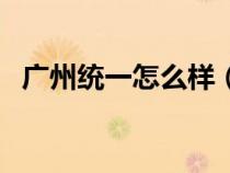 廣州統(tǒng)一怎么樣(廣州統(tǒng)一企業(yè)有限公司) 廣州統(tǒng)一怎么樣(廣州統(tǒng)一企業(yè)有限公司)