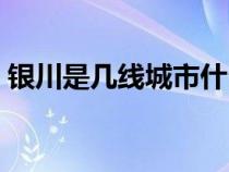 銀川是幾線城市什么級(jí)別（銀川是幾線城市）