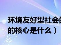 環(huán)境友好型社會(huì)的核心是?(環(huán)境友好型社會(huì)的核心是什么) 環(huán)境友好型社會(huì)的核心是?(環(huán)境友好型社會(huì)的核心是什么)