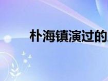 樸海鎮(zhèn)演過的所有電視劇（樸海鎮(zhèn)）