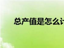 總產(chǎn)值是怎么計(jì)算的（總產(chǎn)值是什么）