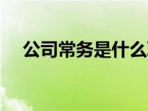 公司常務(wù)是什么職位（常務(wù)是什么職位）