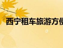 西寧租車旅游方便嗎（西寧租車自駕價格）