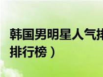 韓國男明星人氣排行榜圖片（韓國男明星人氣排行榜）