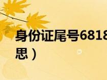 身份證尾號6818是什么意思(818是什么意思) 身份證尾號6818是什么意思(818是什么意思)