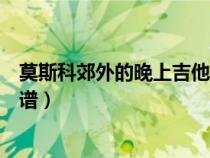 莫斯科郊外的晚上吉他譜指彈簡(jiǎn)單（莫斯科郊外的晚上吉他譜）