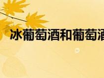 冰葡萄酒和葡萄酒有什么區(qū)別（冰葡萄酒）