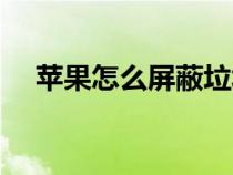蘋果怎么屏蔽垃圾短信廣告（短信廣告）