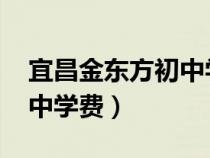 宜昌金東方初中學(xué)費(fèi)2021（宜昌市金東方初中學(xué)費(fèi)）