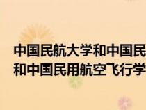 中國民航大學和中國民用航空飛行學院比較（中國民航大學和中國民用航空飛行學院）