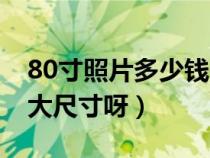 80寸照片多少錢一張（誰知道照片80寸是多大尺寸呀）