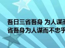 吾日三省吾身 為人謀而不忠乎 與朋友交而不信乎（吾日三省吾身為人謀而不忠乎與朋友交而不信乎傳不習(xí)乎）