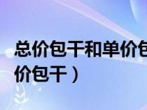 總價(jià)包干和單價(jià)包干哪個(gè)更好(總價(jià)包干和單價(jià)包干) 總價(jià)包干和單價(jià)包干哪個(gè)更好(總價(jià)包干和單價(jià)包干)