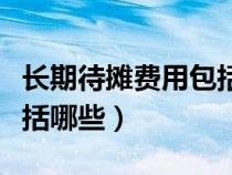 長期待攤費(fèi)用包括哪些項(xiàng)目(長期待攤費(fèi)用包括哪些) 長期待攤費(fèi)用包括哪些項(xiàng)目(長期待攤費(fèi)用包括哪些)