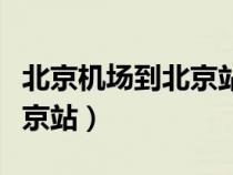 北京機(jī)場(chǎng)到北京站大巴時(shí)刻表（北京機(jī)場(chǎng)到北京站）