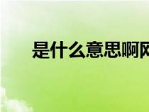 是什么意思啊網(wǎng)絡(luò)用語(yǔ)(是什么意思) 是什么意思啊網(wǎng)絡(luò)用語(yǔ)(是什么意思)