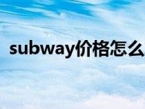 subway價(jià)格怎么算的（subway每日特價(jià)）