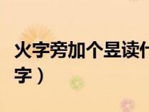 火字旁加個(gè)昱讀什么（火字旁加一個(gè)昱是什么字）