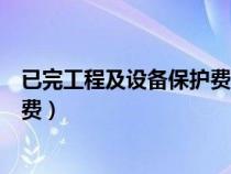 已完工程及設(shè)備保護(hù)費(fèi)屬于什么費(fèi)用(已完工程及設(shè)備保護(hù)費(fèi)) 已完工程及設(shè)備保護(hù)費(fèi)屬于什么費(fèi)用(已完工程及設(shè)備保護(hù)費(fèi))