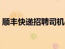 順豐快遞招聘司機(jī)信息（順豐快遞招聘司機(jī)）