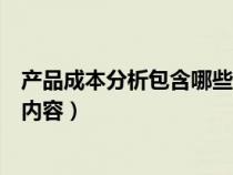 產(chǎn)品成本分析包含哪些內(nèi)容和內(nèi)容(產(chǎn)品成本分析包含哪些內(nèi)容) 產(chǎn)品成本分析包含哪些內(nèi)容和內(nèi)容(產(chǎn)品成本分析包含哪些內(nèi)容)