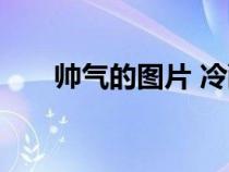 帥氣的圖片 冷酷 霸氣（帥氣的圖片）