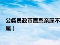 公務(wù)員政審直系親屬不合格有哪些情況（公務(wù)員政審直系親屬）