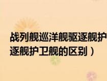戰(zhàn)列艦巡洋艦驅(qū)逐艦護(hù)衛(wèi)艦的區(qū)別是什么(戰(zhàn)列艦巡洋艦驅(qū)逐艦護(hù)衛(wèi)艦的區(qū)別) 戰(zhàn)列艦巡洋艦驅(qū)逐艦護(hù)衛(wèi)艦的區(qū)別是什么(戰(zhàn)列艦巡洋艦驅(qū)逐艦護(hù)衛(wèi)艦的區(qū)別)