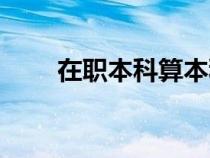 在職本科算本科學(xué)歷嗎（在職本科）