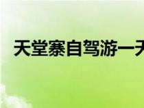 天堂寨自駕游一天怎么玩（天堂寨自駕游）