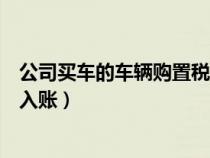 公司買車的車輛購置稅怎么做賬（公司購買車輛購置稅怎么入賬）